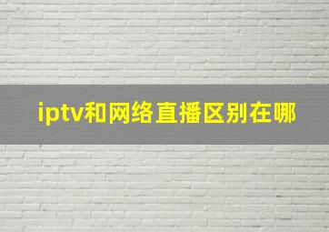 iptv和网络直播区别在哪