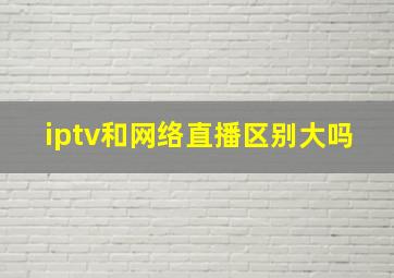 iptv和网络直播区别大吗