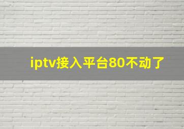 iptv接入平台80不动了