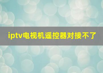 iptv电视机遥控器对接不了