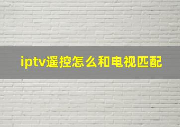 iptv遥控怎么和电视匹配