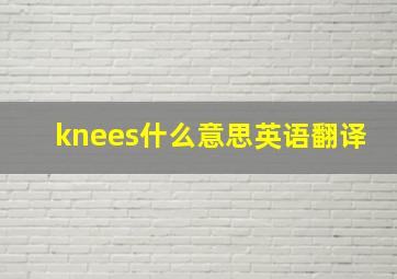 knees什么意思英语翻译