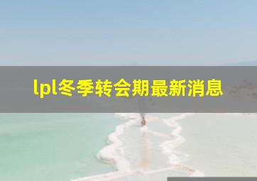 lpl冬季转会期最新消息