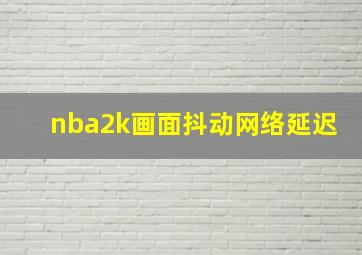 nba2k画面抖动网络延迟