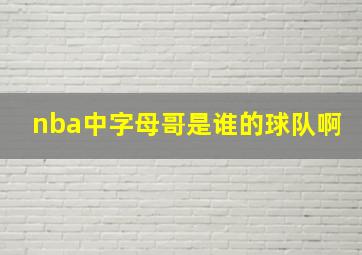 nba中字母哥是谁的球队啊