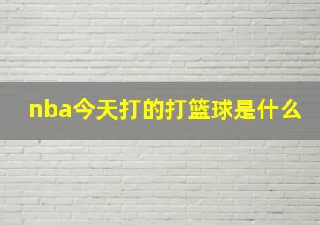 nba今天打的打篮球是什么