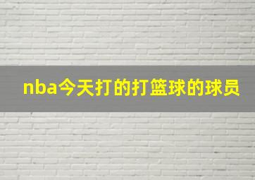 nba今天打的打篮球的球员