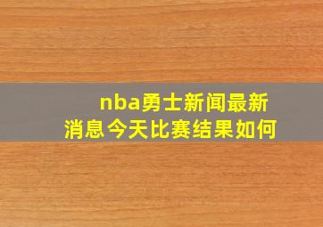 nba勇士新闻最新消息今天比赛结果如何