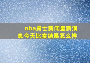 nba勇士新闻最新消息今天比赛结果怎么样