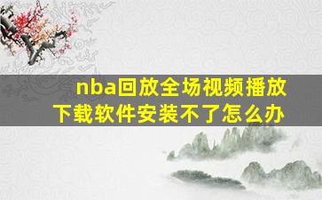 nba回放全场视频播放下载软件安装不了怎么办