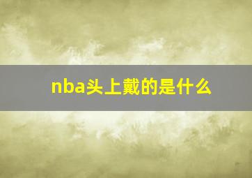 nba头上戴的是什么