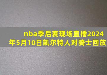 nba季后赛现场直播2024年5月10日凯尔特人对骑士回放