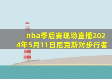 nba季后赛现场直播2024年5月11日尼克斯对步行者