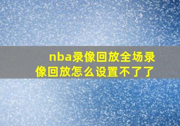 nba录像回放全场录像回放怎么设置不了了