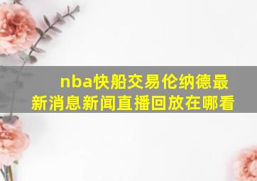 nba快船交易伦纳德最新消息新闻直播回放在哪看