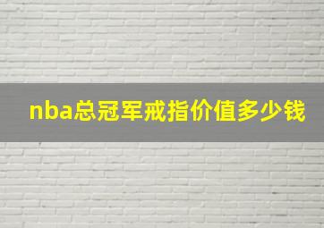 nba总冠军戒指价值多少钱