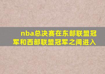 nba总决赛在东部联盟冠军和西部联盟冠军之间进入