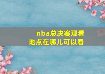 nba总决赛观看地点在哪儿可以看