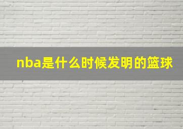 nba是什么时候发明的篮球