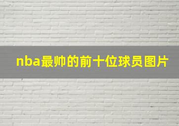 nba最帅的前十位球员图片