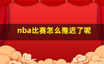 nba比赛怎么推迟了呢