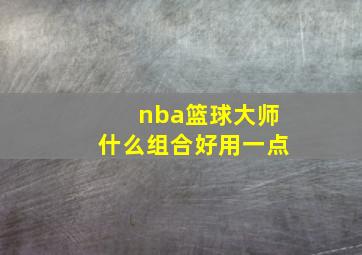 nba篮球大师什么组合好用一点