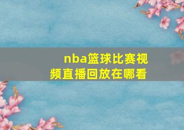 nba篮球比赛视频直播回放在哪看