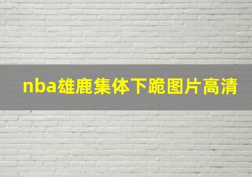 nba雄鹿集体下跪图片高清