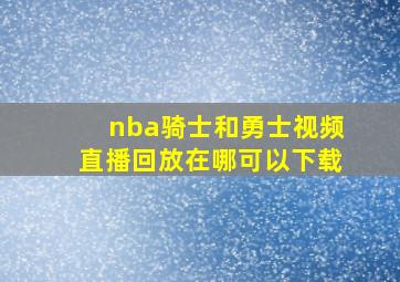 nba骑士和勇士视频直播回放在哪可以下载