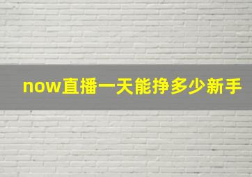 now直播一天能挣多少新手