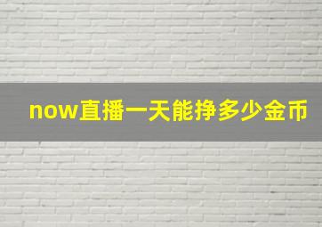 now直播一天能挣多少金币