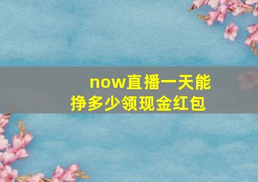 now直播一天能挣多少领现金红包