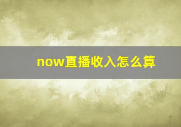 now直播收入怎么算