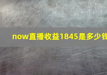 now直播收益1845是多少钱