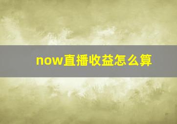 now直播收益怎么算