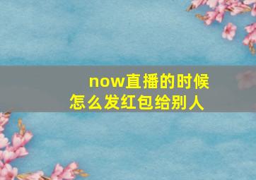 now直播的时候怎么发红包给别人