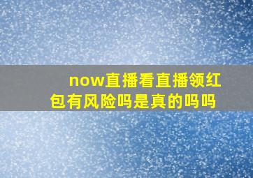 now直播看直播领红包有风险吗是真的吗吗