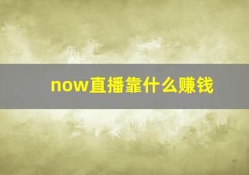 now直播靠什么赚钱