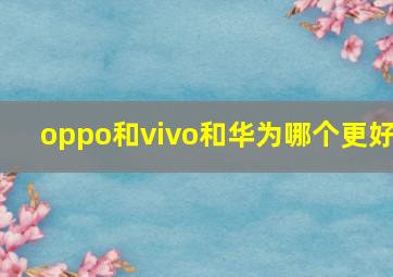 oppo和vivo和华为哪个更好