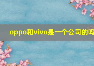 oppo和vivo是一个公司的吗