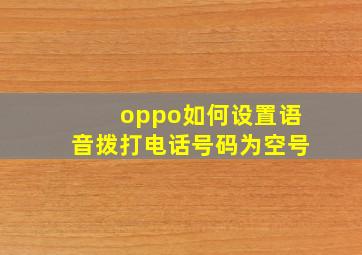 oppo如何设置语音拨打电话号码为空号