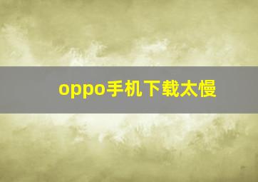 oppo手机下载太慢