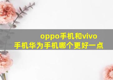 oppo手机和vivo手机华为手机哪个更好一点