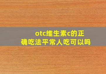 otc维生素c的正确吃法平常人吃可以吗