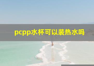 pcpp水杯可以装热水吗