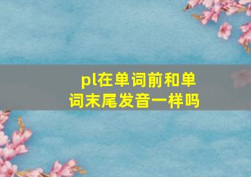 pl在单词前和单词末尾发音一样吗