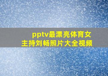 pptv最漂亮体育女主持刘畅照片大全视频