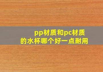 pp材质和pc材质的水杯哪个好一点耐用