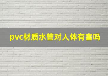 pvc材质水管对人体有害吗