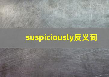 suspiciously反义词